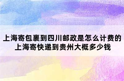 上海寄包裹到四川邮政是怎么计费的 上海寄快递到贵州大概多少钱